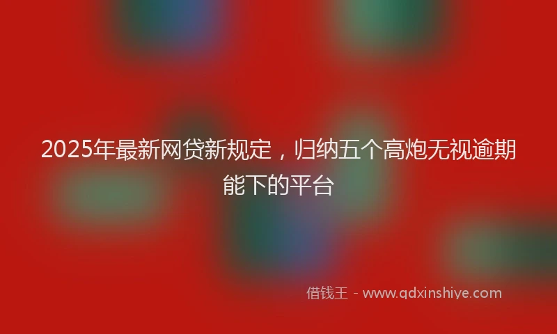 2025年最新网贷新规定，归纳五个高炮无视逾期能下的平台
