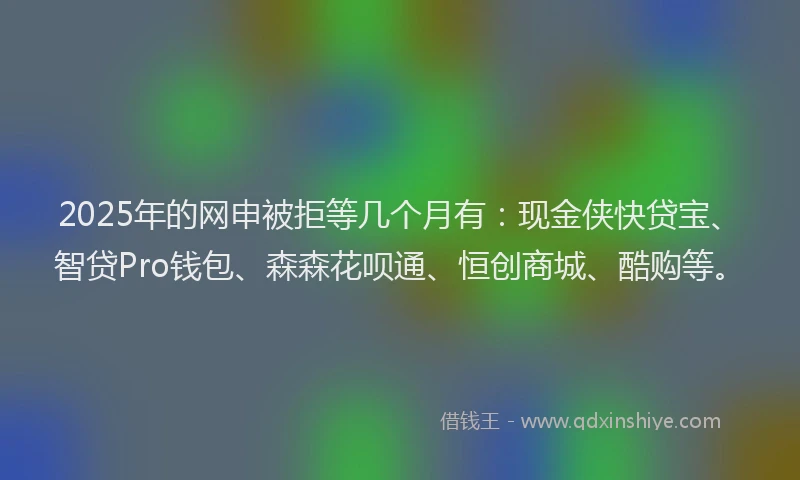 2025年的网申被拒等几个月有：现金侠快贷宝、智贷Pro钱包、森森花呗通、恒创商城、酷购等。