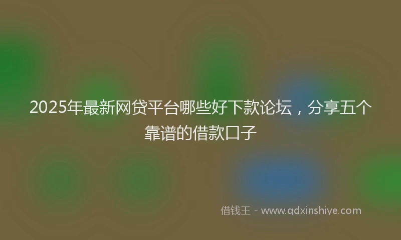 2025年最新网贷平台哪些好下款论坛，分享五个靠谱的借款口子