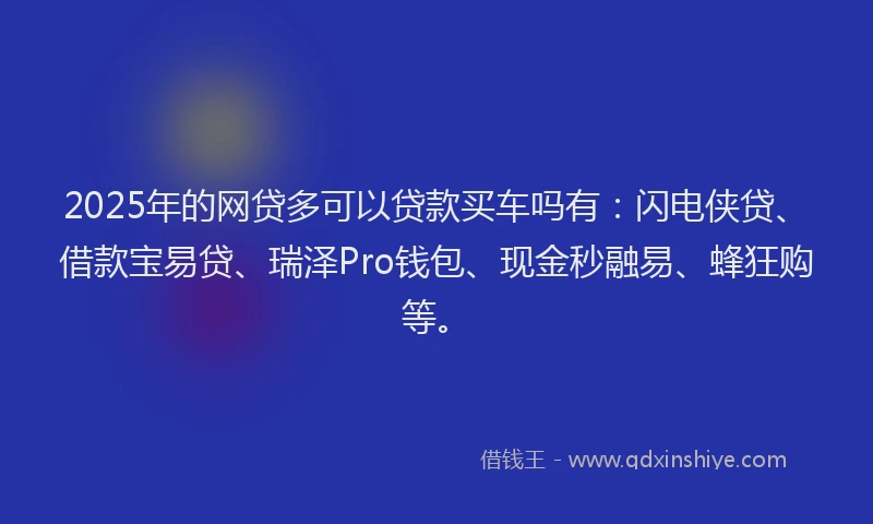 2025年的网贷多可以贷款买车吗有：闪电侠贷、借款宝易贷、瑞泽Pro钱包、现金秒融易、蜂狂购等。