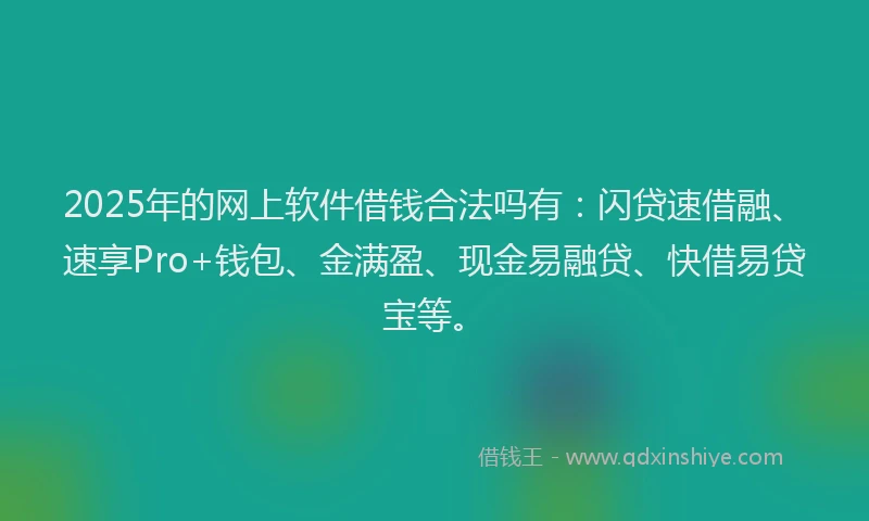 2025年的网上软件借钱合法吗有：闪贷速借融、速享Pro+钱包、金满盈、现金易融贷、快借易贷宝等。