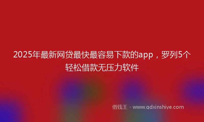 2025年最新网贷最快最容易下款的app，罗列5个轻松借款无压力软件