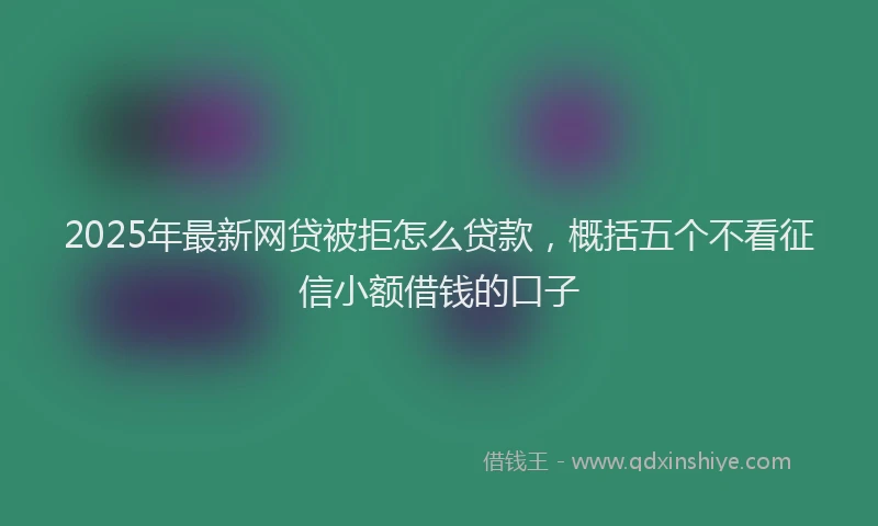 2025年最新网贷被拒怎么贷款，概括五个不看征信小额借钱的口子