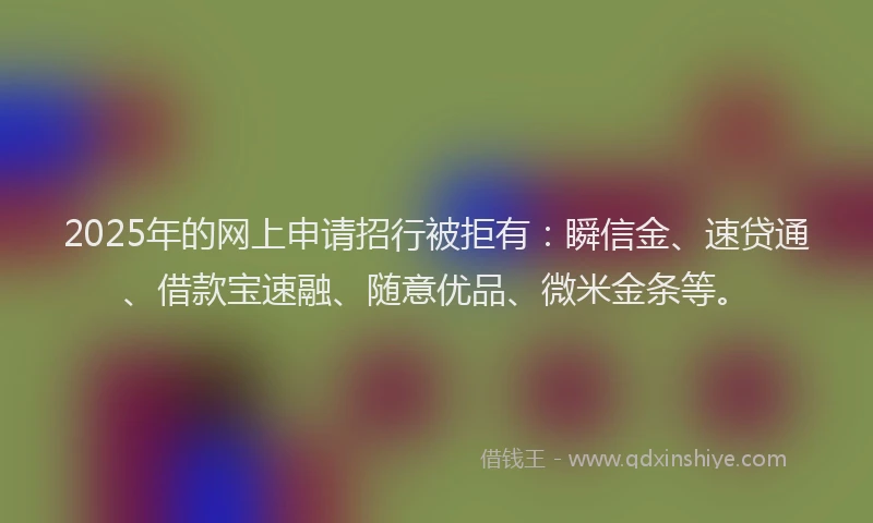 2025年的网上申请招行被拒有:瞬信金、速贷通、借款宝速融、随意优品、微米金条等。