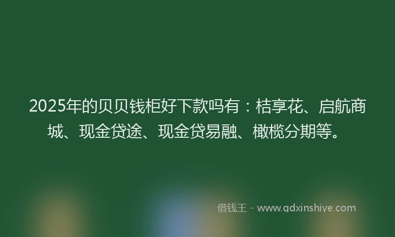 2025年的贝贝钱柜好下款吗有：桔享花、启航商城、现金贷途、现金贷易融、橄榄分期等。