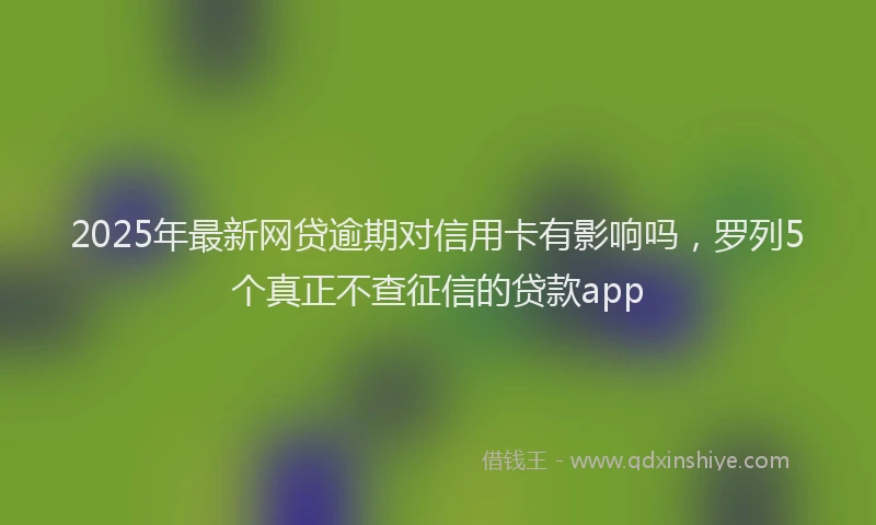 2025年最新网贷逾期对信用卡有影响吗，罗列5个真正不查征信的贷款app
