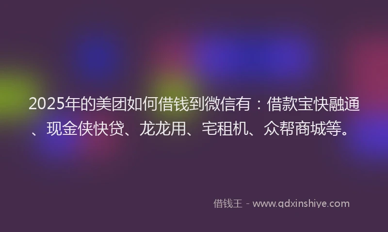 2025年的美团如何借钱到微信有：借款宝快融通、现金侠快贷、龙龙用、宅租机、众帮商城等。