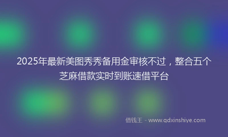 2025年最新美图秀秀备用金审核不过，整合五个芝麻借款实时到账速借平台
