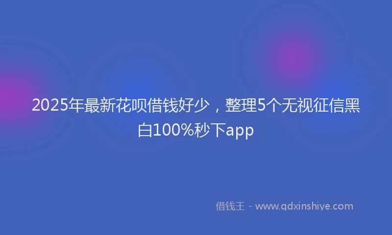 2025年最新花呗借钱好少，整理5个无视征信黑白100%秒下app