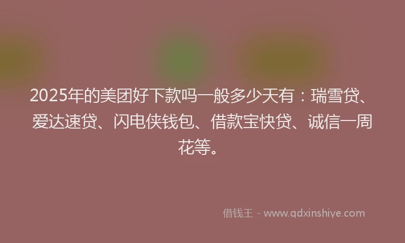 2025年的美团好下款吗一般多少天有：瑞雪贷、爱达速贷、闪电侠钱包、借款宝快贷、诚信一周花等。