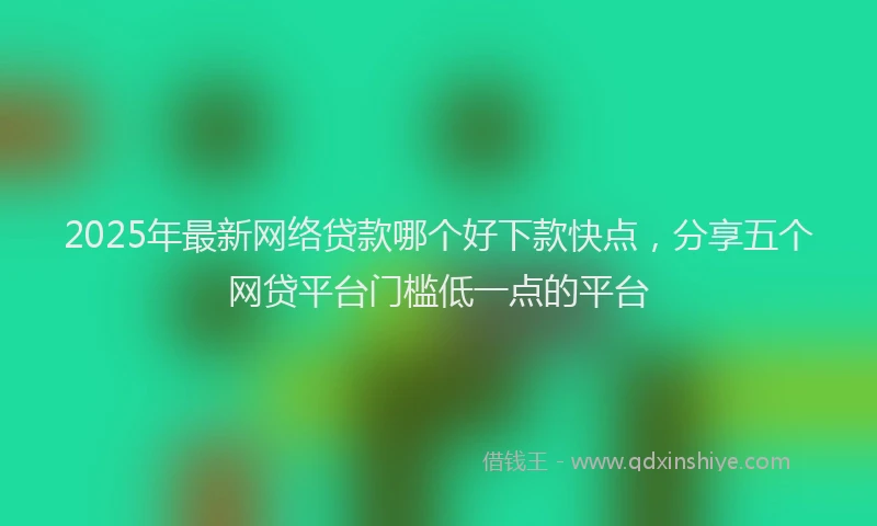 2025年最新网络贷款哪个好下款快点，分享五个网贷平台门槛低一点的平台
