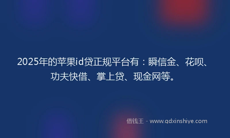 2025年的苹果id贷正规平台有：瞬信金、花呗、功夫快借、掌上贷、现金网等。