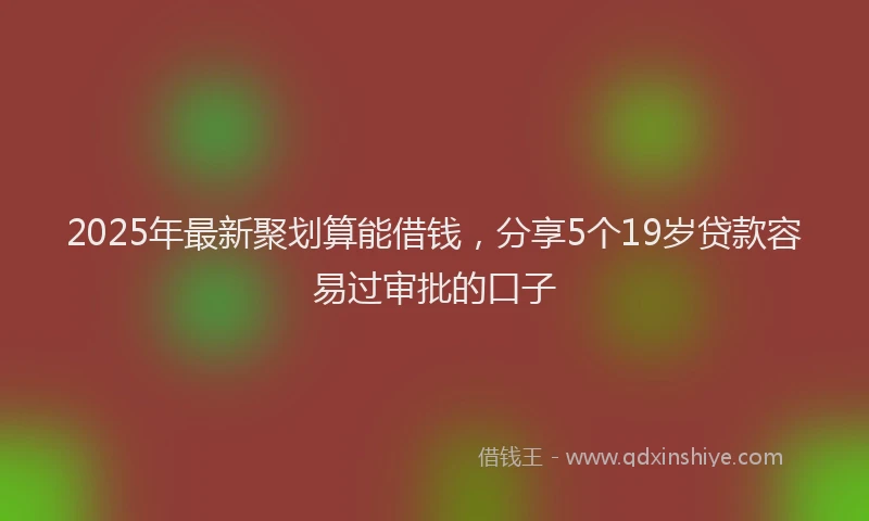 2025年最新聚划算能借钱，分享5个19岁贷款容易过审批的口子