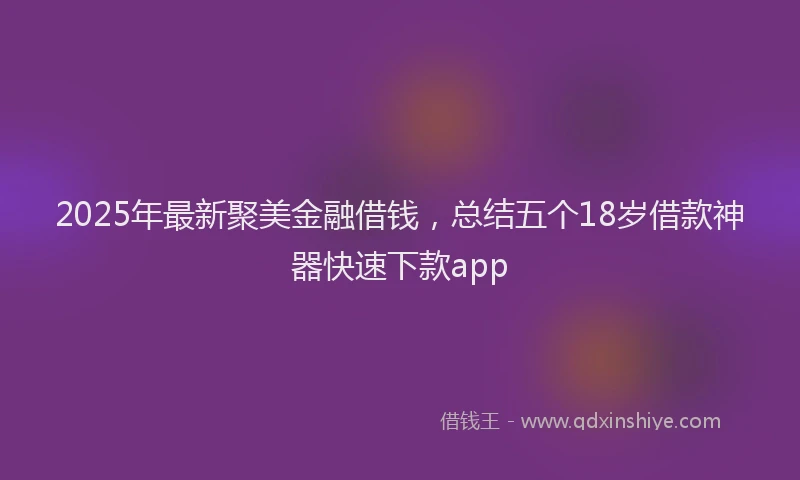 2025年最新聚美金融借钱，总结五个18岁借款神器快速下款app