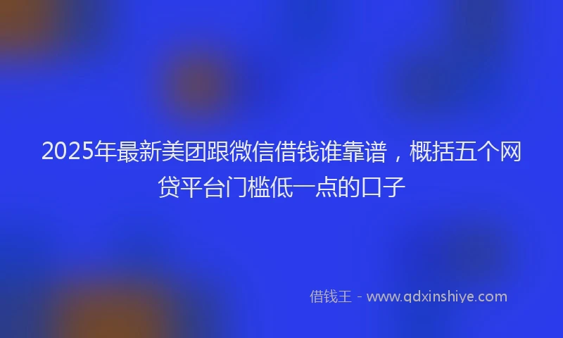 2025年最新美团跟微信借钱谁靠谱，概括五个网贷平台门槛低一点的口子