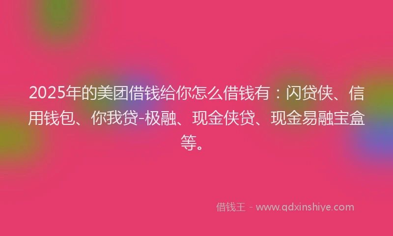 2025年的美团借钱给你怎么借钱有：闪贷侠、信用钱包、你我贷-极融、现金侠贷、现金易融宝盒等。