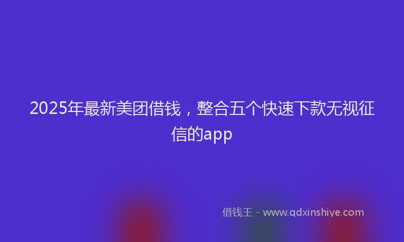 2025年最新美团借钱，整合五个快速下款无视征信的app