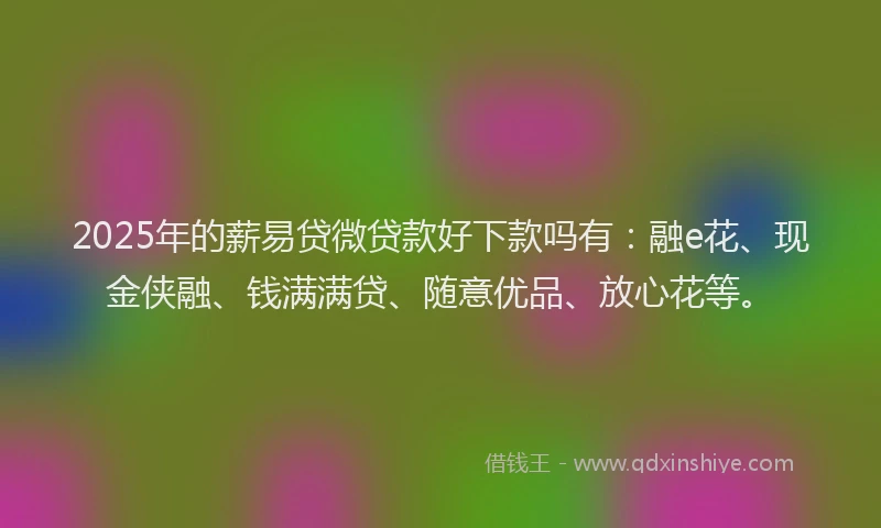 2025年的薪易贷微贷款好下款吗有：融e花、现金侠融、钱满满贷、随意优品、放心花等。