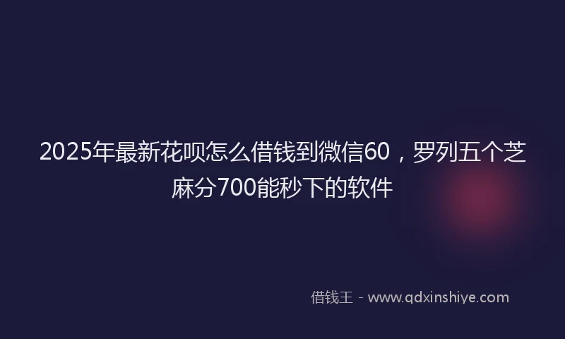 2025年最新花呗怎么借钱到微信60，罗列五个芝麻分700能秒下的软件