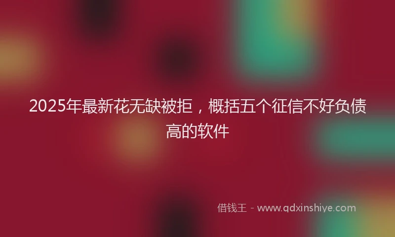 2025年最新花无缺被拒，概括五个征信不好负债高的软件