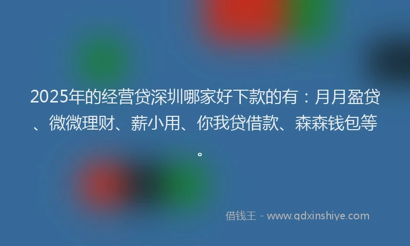 2025年的经营贷深圳哪家好下款的有：月月盈贷、微微理财、薪小用、你我贷借款、森森钱包等。