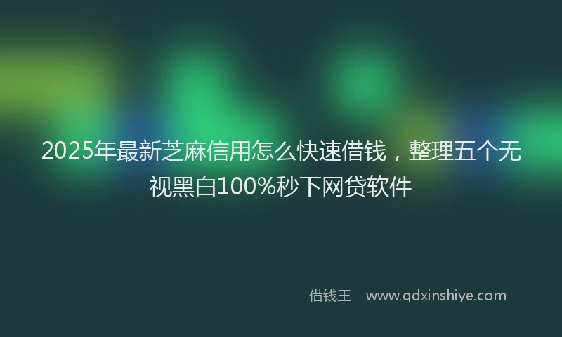 2025年最新芝麻信用怎么快速借钱，整理五个无视黑白100%秒下网贷软件