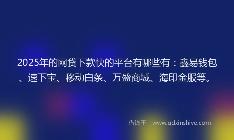 2025年的网贷下款快的平台有哪些有：鑫易钱包、速下宝、移动白条、万盛商城、海印金服等。