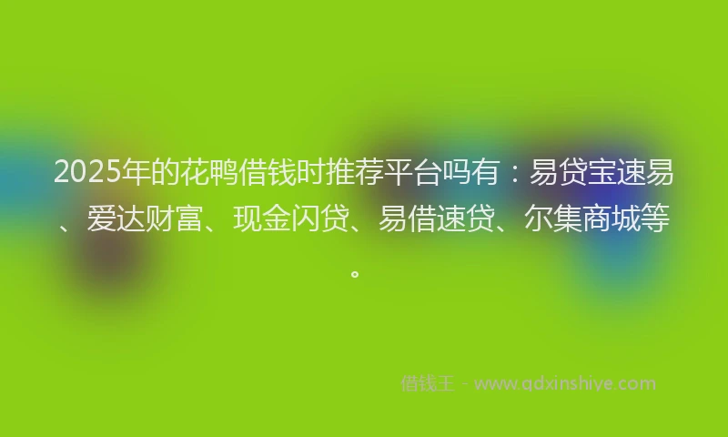 2025年的花鸭借钱时推荐平台吗有：易贷宝速易、爱达财富、现金闪贷、易借速贷、尔集商城等。