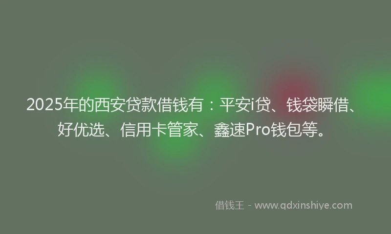 2025年的西安贷款借钱有：平安i贷、钱袋瞬借、好优选、信用卡管家、鑫速Pro钱包等。