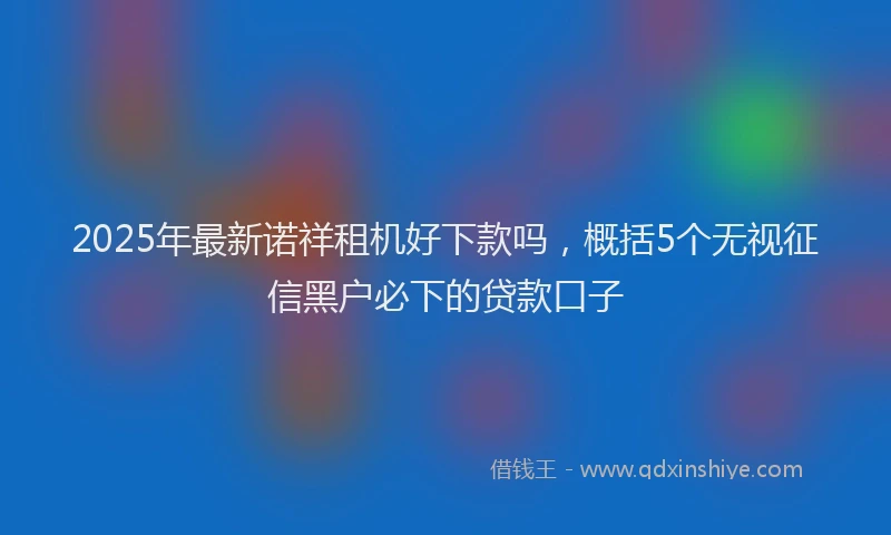2025年最新诺祥租机好下款吗，概括5个无视征信黑户必下的贷款口子