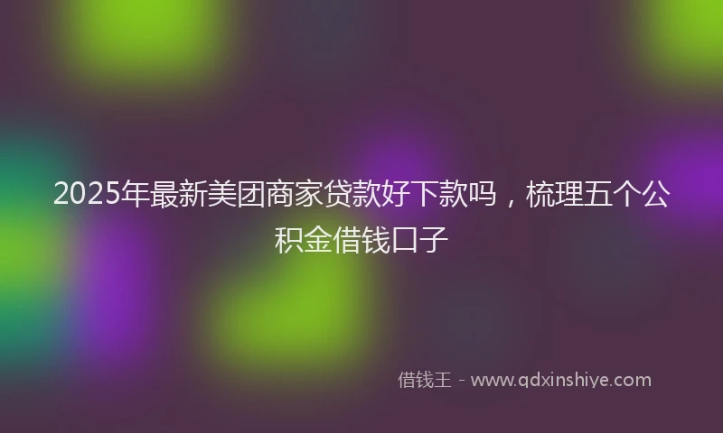 2025年最新美团商家贷款好下款吗，梳理五个公积金借钱口子