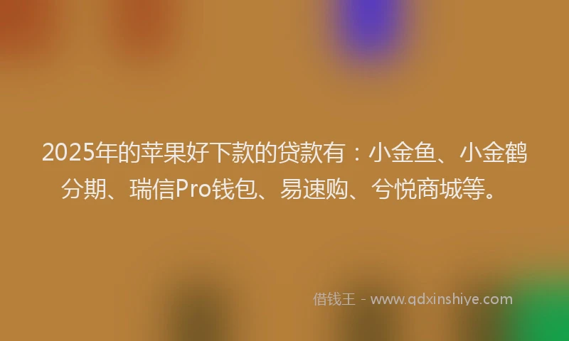 2025年的苹果好下款的贷款有：小金鱼、小金鹤分期、瑞信Pro钱包、易速购、兮悦商城等。