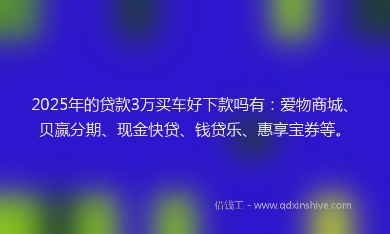 2025年的贷款3万买车好下款吗有:爱物商城、贝赢分期、现金快贷、钱贷乐、惠享宝券等。