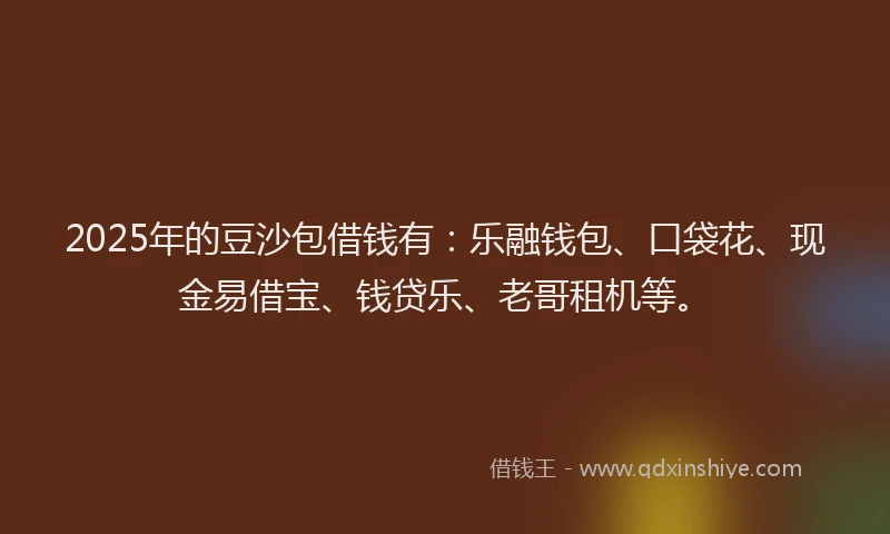 2025年的豆沙包借钱有：乐融钱包、口袋花、现金易借宝、钱贷乐、老哥租机等。