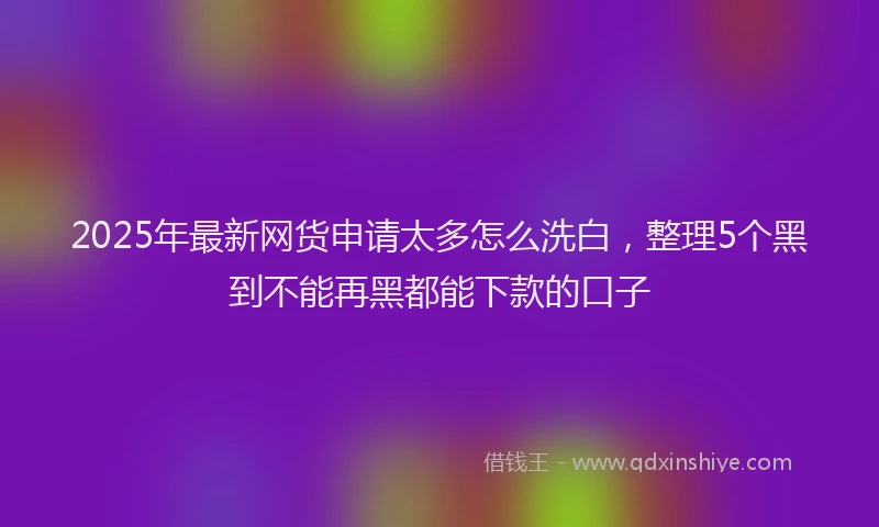 2025年最新网货申请太多怎么洗白，整理5个黑到不能再黑都能下款的口子