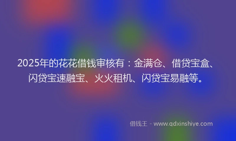 2025年的花花借钱审核有：金满仓、借贷宝盒、闪贷宝速融宝、火火租机、闪贷宝易融等。