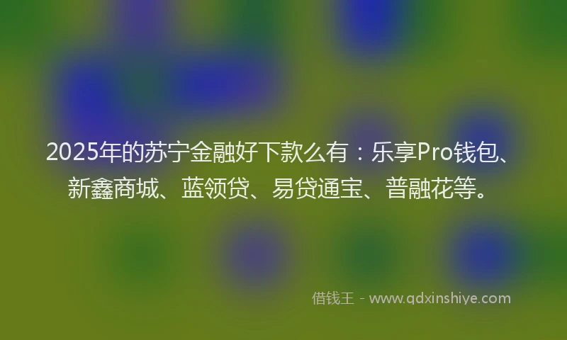 2025年的苏宁金融好下款么有：乐享Pro钱包、新鑫商城、蓝领贷、易贷通宝、普融花等。