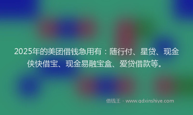 2025年的美团借钱急用有：随行付、星贷、现金侠快借宝、现金易融宝盒、爱贷借款等。