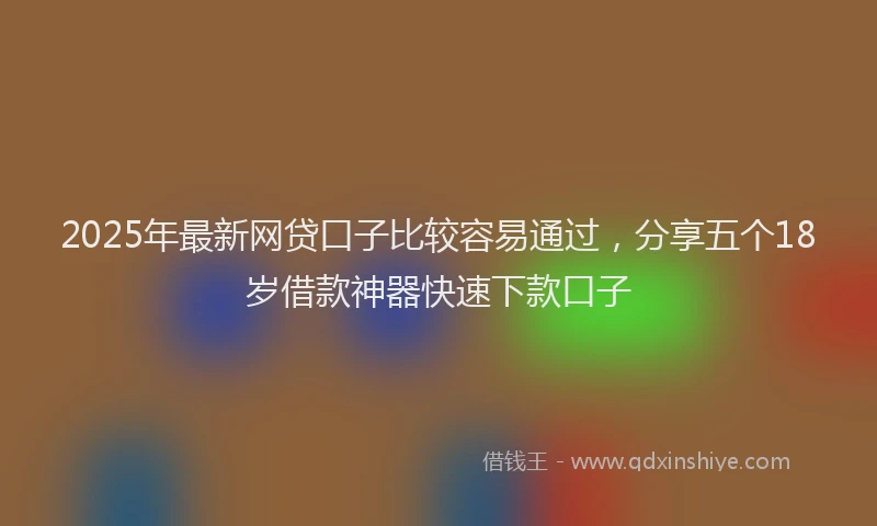 2025年最新网贷口子比较容易通过，分享五个18岁借款神器快速下款口子