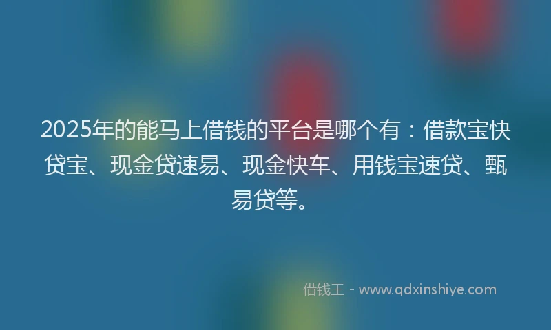 2025年的能马上借钱的平台是哪个有：借款宝快贷宝、现金贷速易、现金快车、用钱宝速贷、甄易贷等。