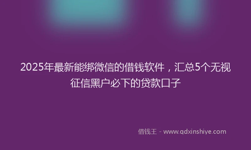 2025年最新能绑微信的借钱软件，汇总5个无视征信黑户必下的贷款口子