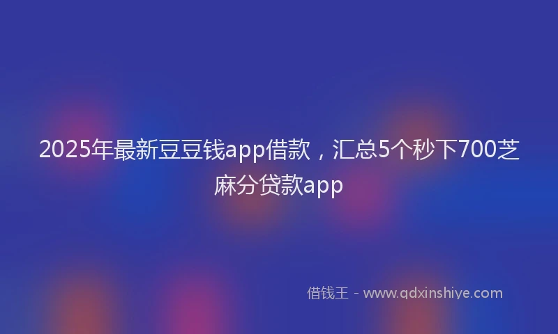 2025年最新豆豆钱app借款，汇总5个秒下700芝麻分贷款app