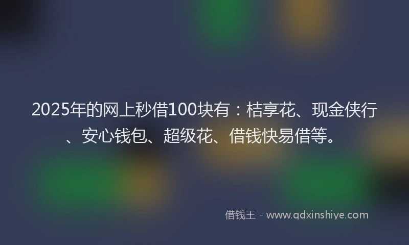 2025年的网上秒借100块有：桔享花、现金侠行、安心钱包、超级花、借钱快易借等。