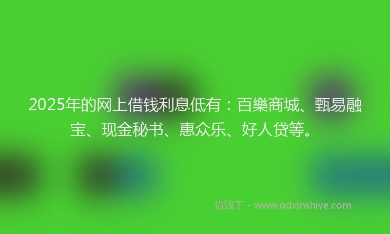 2025年的网上借钱利息低有：百樂商城、甄易融宝、现金秘书、惠众乐、好人贷等。