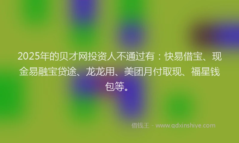 2025年的贝才网投资人不通过有：快易借宝、现金易融宝贷途、龙龙用、美团月付取现、福星钱包等。