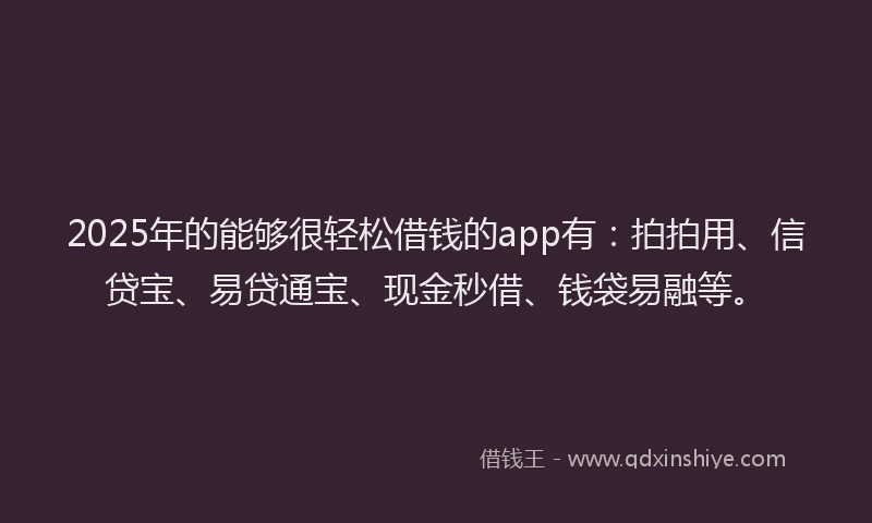 2025年的能够很轻松借钱的app有：拍拍用、信贷宝、易贷通宝、现金秒借、钱袋易融等。