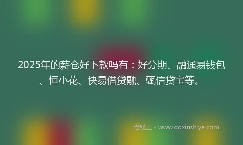 2025年的薪仓好下款吗有：好分期、融通易钱包、恒小花、快易借贷融、甄信贷宝等。