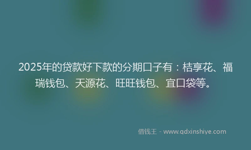 2025年的贷款好下款的分期口子有：桔享花、福瑞钱包、天源花、旺旺钱包、宜口袋等。