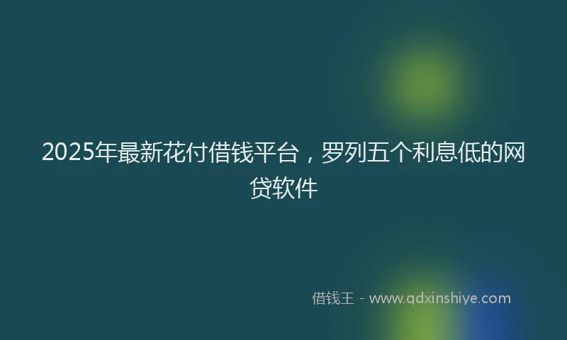 2025年最新花付借钱平台,罗列五个利息低的网贷软件