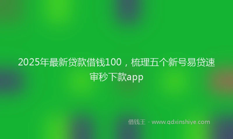 2025年最新贷款借钱100，梳理五个新号易贷速审秒下款app